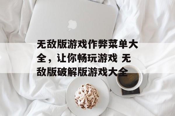 无敌版游戏作弊菜单大全,让你畅玩游戏 无敌版破解版游戏大全