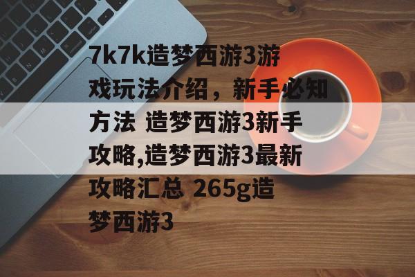 7k7k造梦西游3游戏玩法介绍，新手必知方法 造梦西游3新手攻略,造梦西游3最新攻略汇总 265g造梦西游3