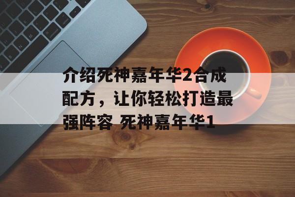 介绍死神嘉年华2合成配方，让你轻松打造最强阵容 死神嘉年华1