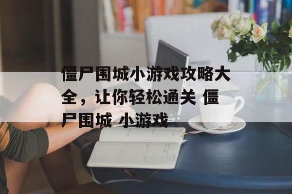 僵尸围城小游戏攻略大全，让你轻松通关 僵尸围城 小游戏