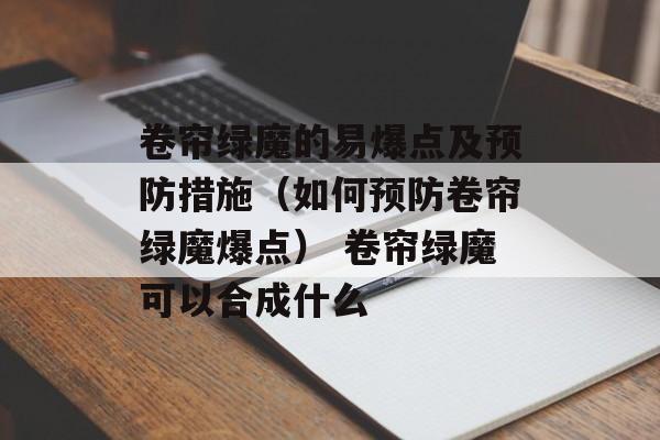 卷帘绿魔的易爆点及预防措施（如何预防卷帘绿魔爆点） 卷帘绿魔可以合成什么