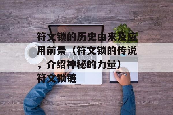 符文锁的历史由来及应用前景（符文锁的传说，介绍神秘的力量） 符文锁链