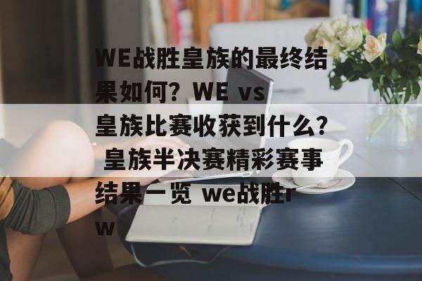 WE战胜皇族的最终结果如何？WE vs 皇族比赛收获到什么？ 皇族半决赛精彩赛事结果一览 we战胜rw