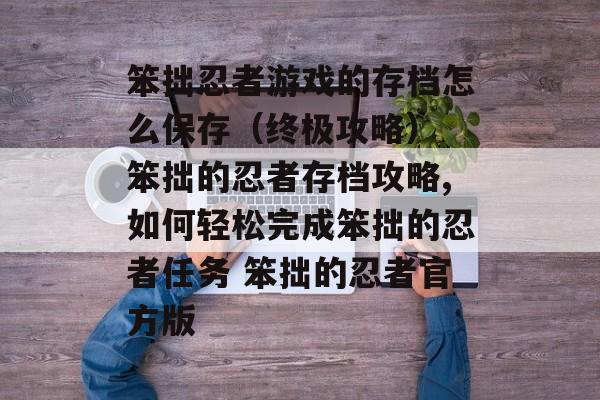 笨拙忍者游戏的存档怎么保存（终极攻略） 笨拙的忍者存档攻略,如何轻松完成笨拙的忍者任务 笨拙的忍者官方版