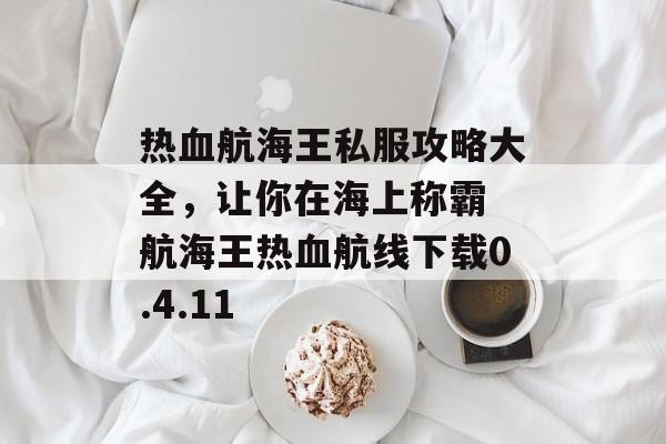 热血航海王私服攻略大全，让你在海上称霸 航海王热血航线下载0.4.11