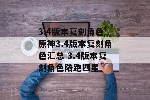 3.4版本复刻角色 原神3.4版本复刻角色汇总 3.4版本复刻角色陪跑四星