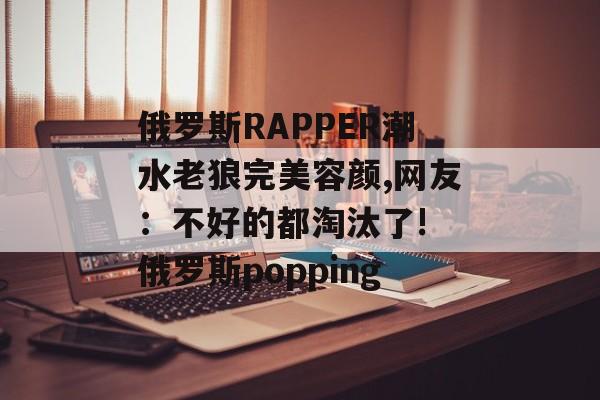 俄罗斯RAPPER潮水老狼完美容颜,网友：不好的都淘汰了! 俄罗斯popping