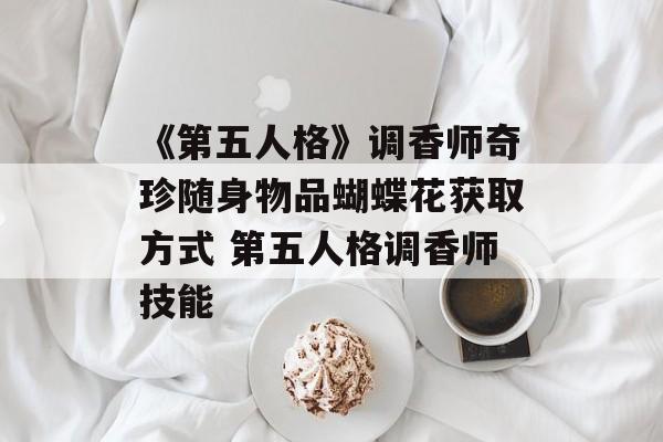 《第五人格》调香师奇珍随身物品蝴蝶花获取方式 第五人格调香师技能