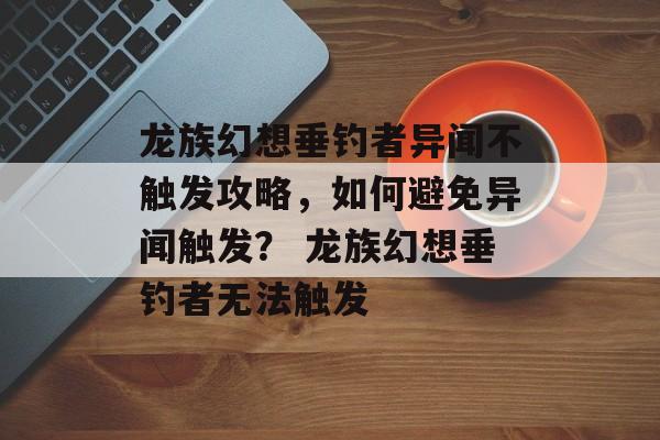 龙族幻想垂钓者异闻不触发攻略，如何避免异闻触发？ 龙族幻想垂钓者无法触发