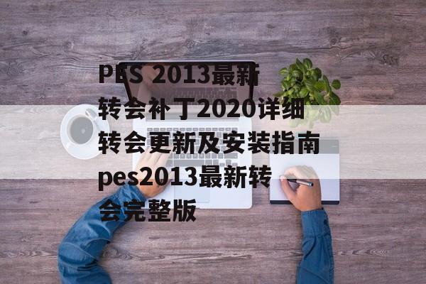 PES 2013最新转会补丁2020详细转会更新及安装指南 pes2013最新转会完整版