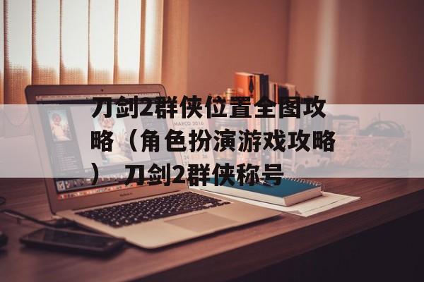 刀剑2群侠位置全图攻略（角色扮演游戏攻略） 刀剑2群侠称号