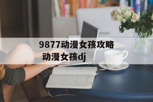 9877动漫女孩攻略 动漫女孩dj