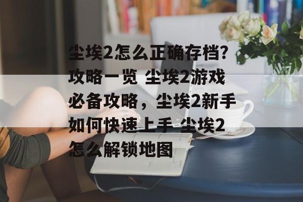 尘埃2怎么正确存档？攻略一览 尘埃2游戏必备攻略，尘埃2新手如何快速上手 尘埃2怎么解锁地图