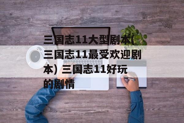 三国志11大型剧本(三国志11最受欢迎剧本) 三国志11好玩的剧情