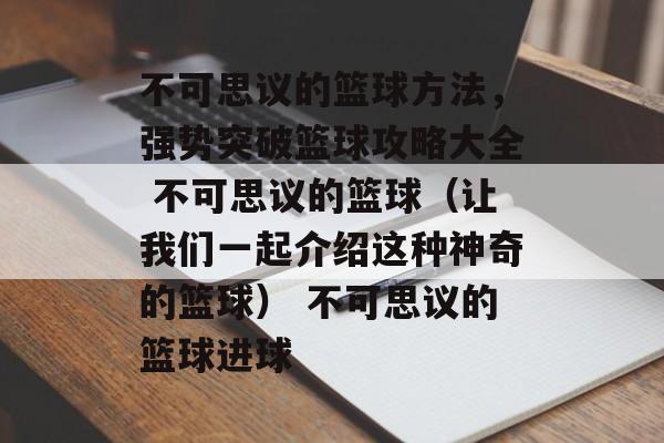 不可思议的篮球方法，强势突破篮球攻略大全 不可思议的篮球（让我们一起介绍这种神奇的篮球） 不可思议的篮球进球