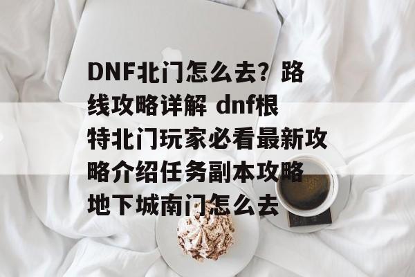 DNF北门怎么去？路线攻略详解 dnf根特北门玩家必看最新攻略介绍任务副本攻略 地下城南门怎么去