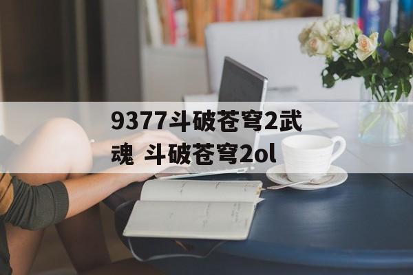 9377斗破苍穹2武魂 斗破苍穹2ol