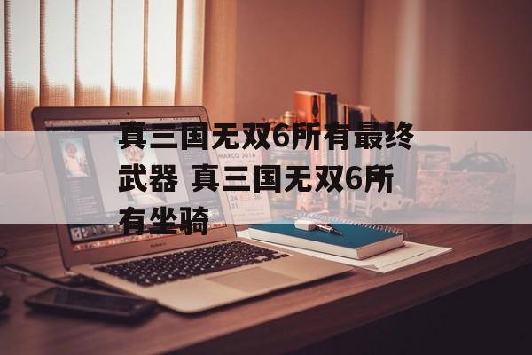 真三国无双6所有最终武器 真三国无双6所有坐骑