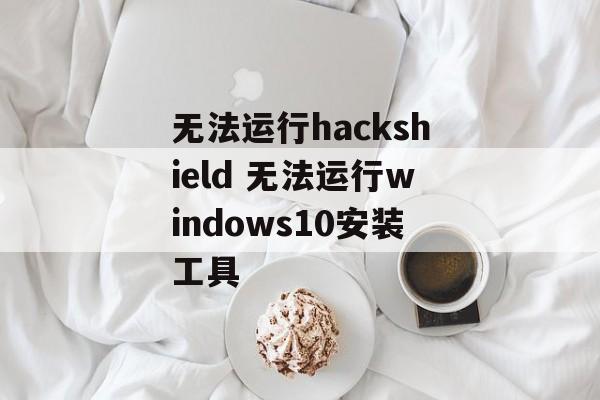 无法运行hackshield 无法运行windows10安装工具