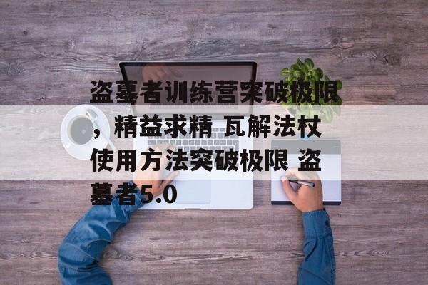盗墓者训练营突破极限，精益求精 瓦解法杖使用方法突破极限 盗墓者5.0