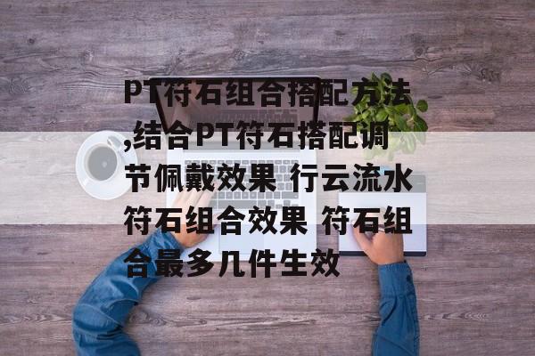 PT符石组合搭配方法,结合PT符石搭配调节佩戴效果 行云流水符石组合效果 符石组合最多几件生效