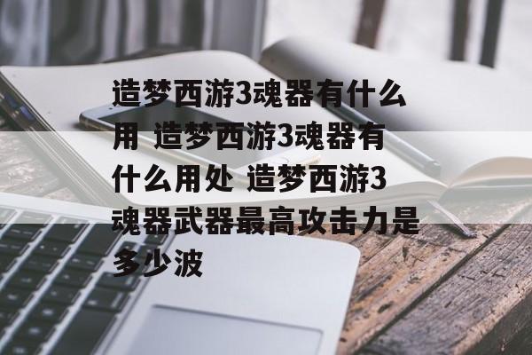 造梦西游3魂器有什么用 造梦西游3魂器有什么用处 造梦西游3魂器武器最高攻击力是多少波