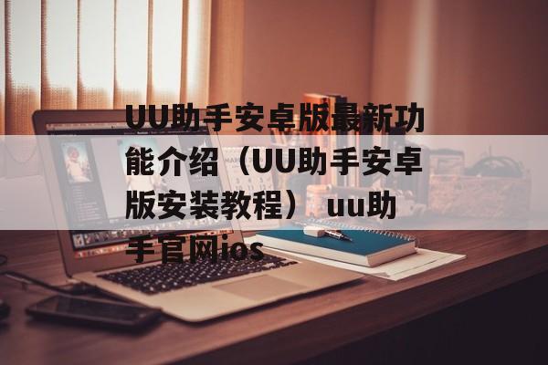 UU助手安卓版最新功能介绍（UU助手安卓版安装教程） uu助手官网ios
