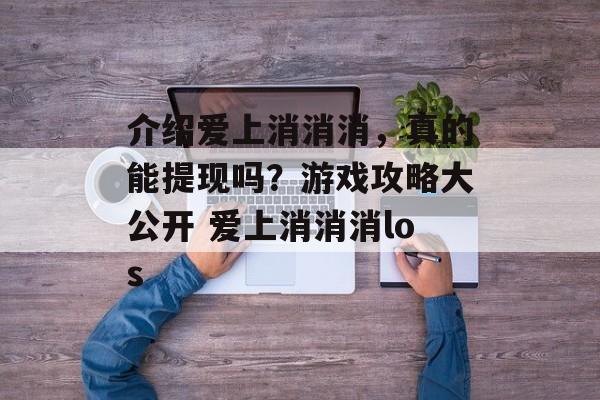 介绍爱上消消消，真的能提现吗？游戏攻略大公开 爱上消消消los