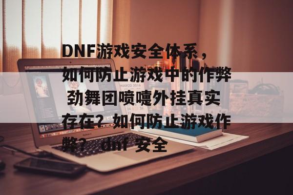 DNF游戏安全体系，如何防止游戏中的作弊 劲舞团喷嚏外挂真实存在？如何防止游戏作弊？ dnf 安全