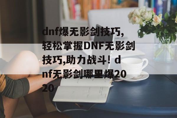 dnf爆无影剑技巧,轻松掌握DNF无影剑技巧,助力战斗! dnf无影剑哪里爆2020