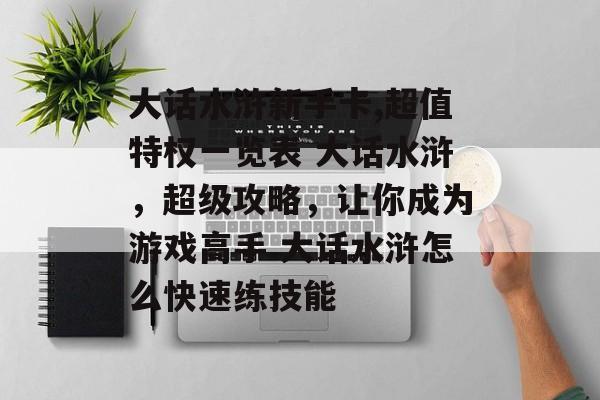 大话水浒新手卡,超值特权一览表 大话水浒，超级攻略，让你成为游戏高手 大话水浒怎么快速练技能