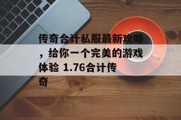 传奇合计私服最新攻略，给你一个完美的游戏体验 1.76合计传奇