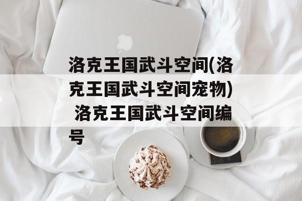 洛克王国武斗空间(洛克王国武斗空间宠物) 洛克王国武斗空间编号
