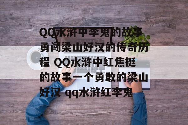 QQ水浒中李鬼的故事勇闯梁山好汉的传奇历程 QQ水浒中红焦挺的故事一个勇敢的梁山好汉 qq水浒红李鬼