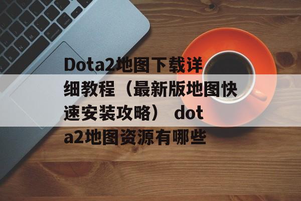 Dota2地图下载详细教程（最新版地图快速安装攻略） dota2地图资源有哪些