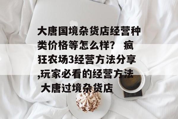 大唐国境杂货店经营种类价格等怎么样？ 疯狂农场3经营方法分享,玩家必看的经营方法 大唐过境杂货店