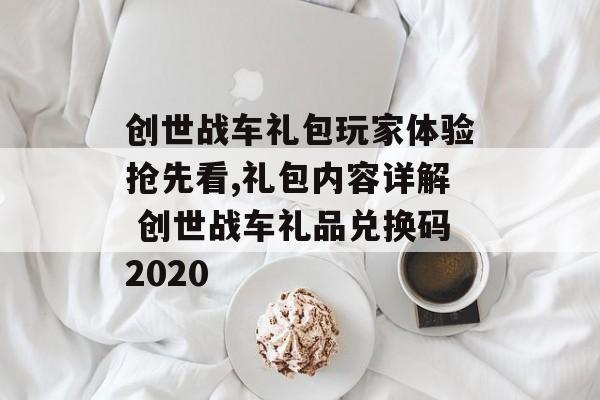 创世战车礼包玩家体验抢先看,礼包内容详解 创世战车礼品兑换码2020