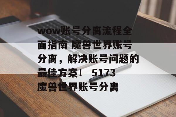 wow账号分离流程全面指南 魔兽世界账号分离，解决账号问题的最佳方案！ 5173魔兽世界账号分离
