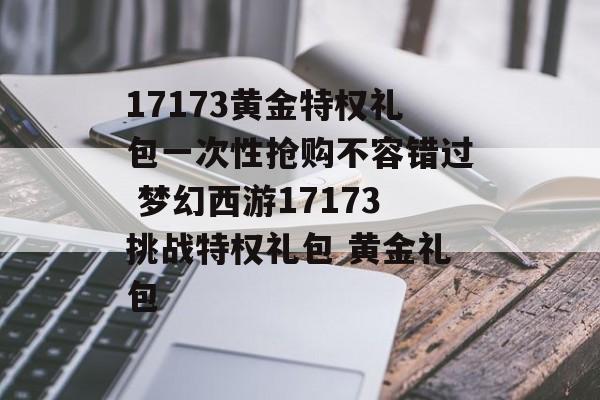 17173黄金特权礼包一次性抢购不容错过 梦幻西游17173挑战特权礼包 黄金礼包