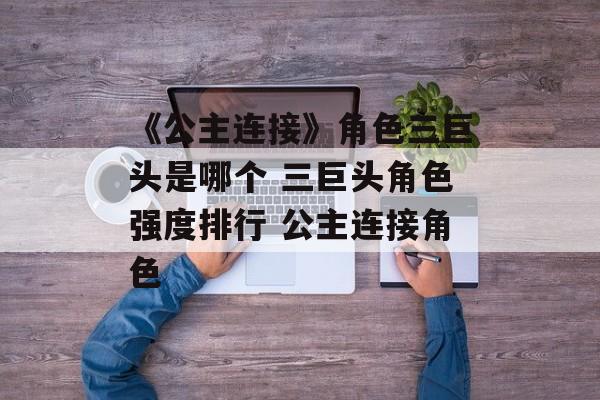 《公主连接》角色三巨头是哪个 三巨头角色强度排行 公主连接角色