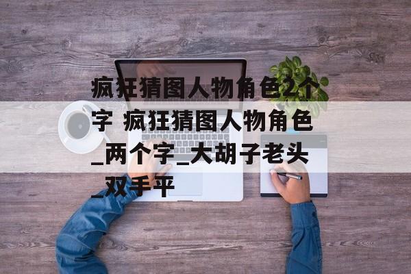 疯狂猜图人物角色2个字 疯狂猜图人物角色_两个字_大胡子老头_双手平
