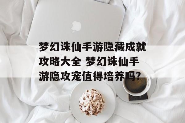 梦幻诛仙手游隐藏成就攻略大全 梦幻诛仙手游隐攻宠值得培养吗?