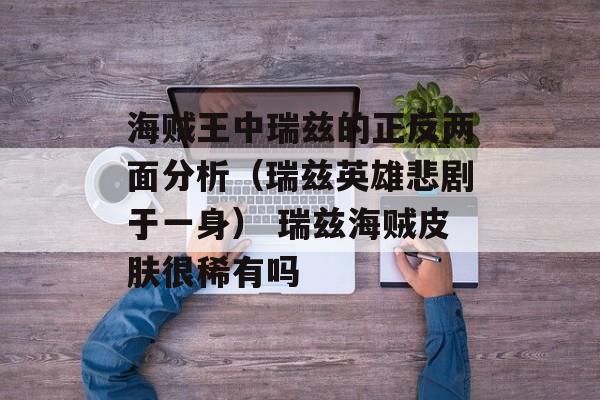 海贼王中瑞兹的正反两面分析（瑞兹英雄悲剧于一身） 瑞兹海贼皮肤很稀有吗
