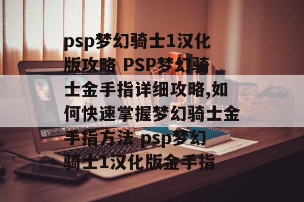 psp梦幻骑士1汉化版攻略 PSP梦幻骑士金手指详细攻略,如何快速掌握梦幻骑士金手指方法 psp梦幻骑士1汉化版金手指