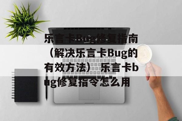 乐言卡Bug修复指南（解决乐言卡Bug的有效方法） 乐言卡bug修复指令怎么用