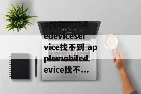 applemobiledeviceservice找不到 applemobiledevice找不...