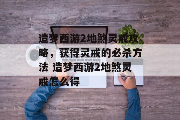 造梦西游2地煞灵戒攻略，获得灵戒的必杀方法 造梦西游2地煞灵戒怎么得