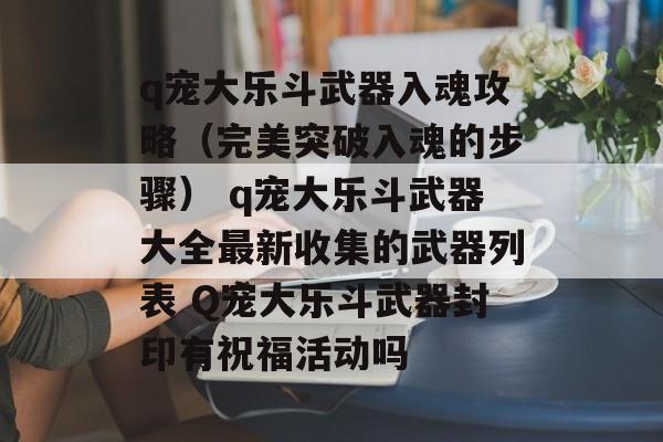 q宠大乐斗武器入魂攻略（完美突破入魂的步骤） q宠大乐斗武器大全最新收集的武器列表 Q宠大乐斗武器封印有祝福活动吗