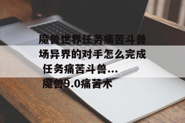魔兽世界任务痛苦斗兽场异界的对手怎么完成 任务痛苦斗兽... 魔兽9.0痛苦术