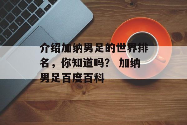 介绍加纳男足的世界排名，你知道吗？ 加纳男足百度百科